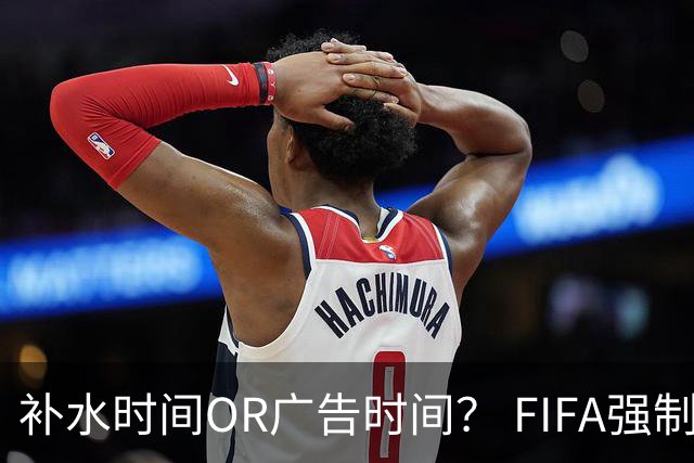 补水时间OR广告时间？ FIFA强制设置补水时间遭多方质疑